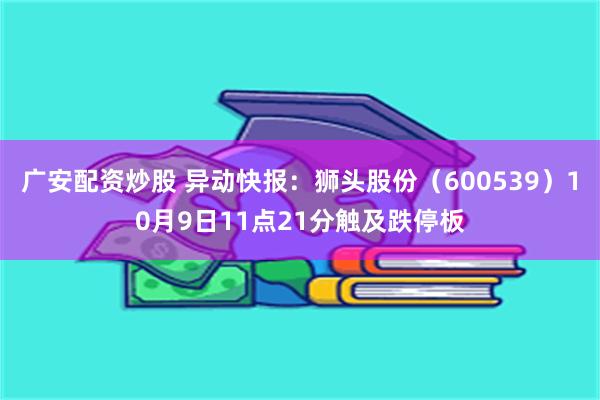 广安配资炒股 异动快报：狮头股份（600539）10月9日11点21分触及跌停板