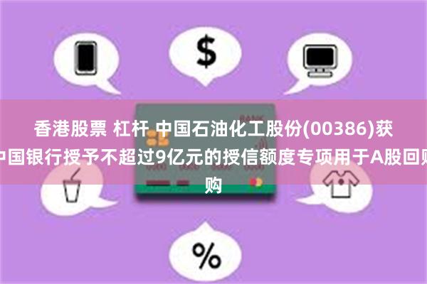 香港股票 杠杆 中国石油化工股份(00386)获中国银行授予不超过9亿元的授信额度专项用于A股回购