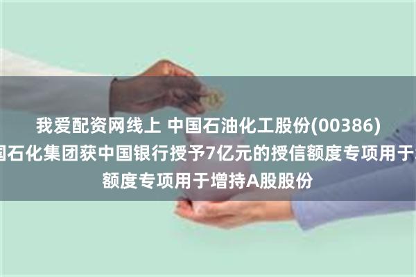 我爱配资网线上 中国石油化工股份(00386)控股股东中国石化集团获中国银行授予7亿元的授信额度专项用于增持A股股份