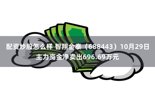 配资炒股怎么样 智翔金泰（688443）10月29日主力资金净卖出696.69万元