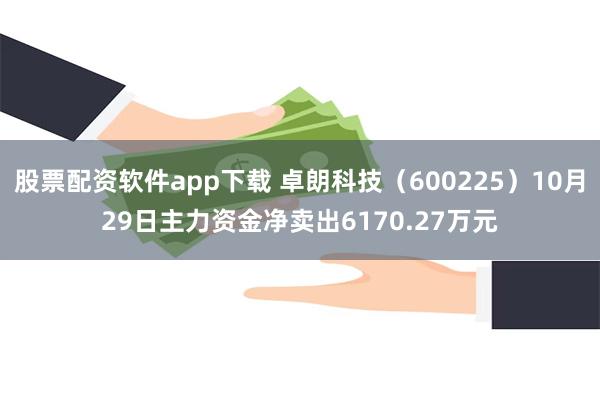 股票配资软件app下载 卓朗科技（600225）10月29日主力资金净卖出6170.27万元