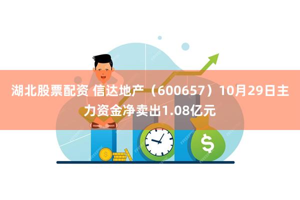 湖北股票配资 信达地产（600657）10月29日主力资金净卖出1.08亿元