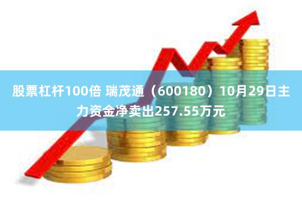 股票杠杆100倍 瑞茂通（600180）10月29日主力资金净卖出257.55万元