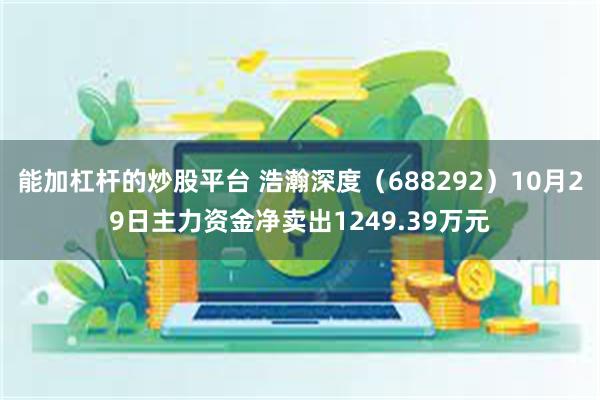 能加杠杆的炒股平台 浩瀚深度（688292）10月29日主力资金净卖出1249.39万元