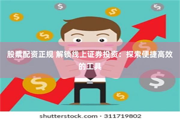 股票配资正规 解锁线上证券投资：探索便捷高效的工具