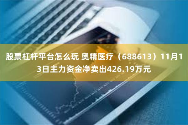 股票杠杆平台怎么玩 奥精医疗（688613）11月13日主力资金净卖出426.19万元