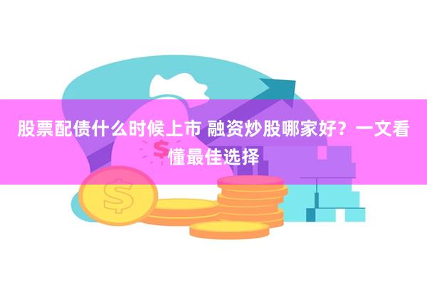 股票配债什么时候上市 融资炒股哪家好？一文看懂最佳选择