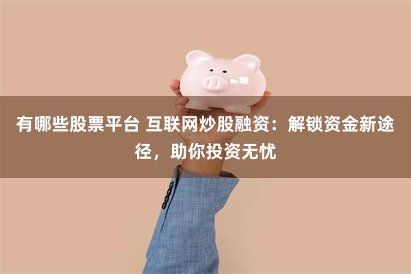 有哪些股票平台 互联网炒股融资：解锁资金新途径，助你投资无忧