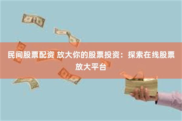 民间股票配资 放大你的股票投资：探索在线股票放大平台