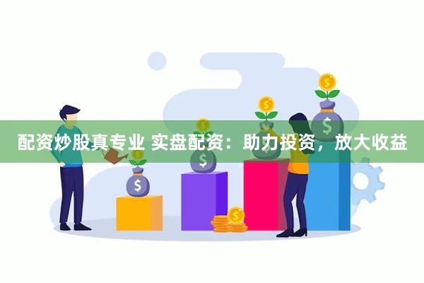 配资炒股真专业 实盘配资：助力投资，放大收益