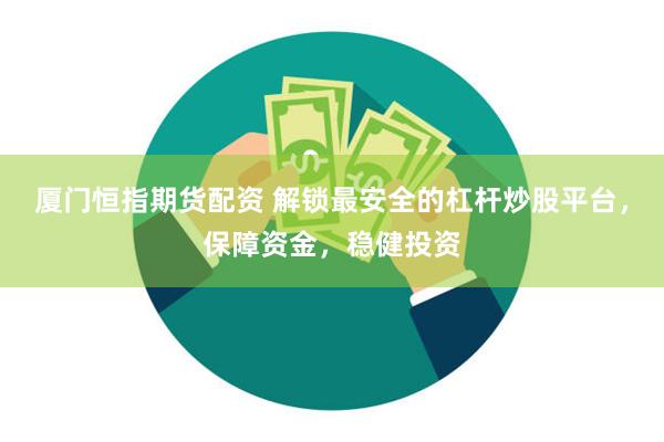 厦门恒指期货配资 解锁最安全的杠杆炒股平台，保障资金，稳健投资