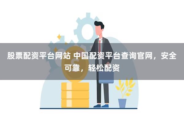 股票配资平台网站 中国配资平台查询官网，安全可靠，轻松配资