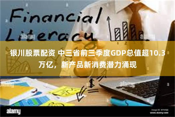 银川股票配资 中三省前三季度GDP总值超10.3万亿，新产品新消费潜力涌现