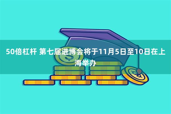 50倍杠杆 第七届进博会将于11月5日至10日在上海举办