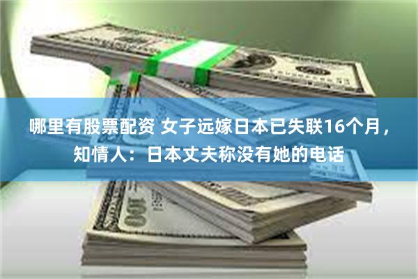 哪里有股票配资 女子远嫁日本已失联16个月，知情人：日本丈夫称没有她的电话