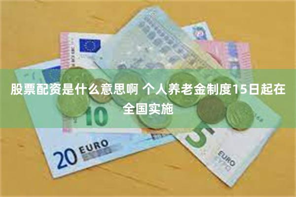 股票配资是什么意思啊 个人养老金制度15日起在全国实施