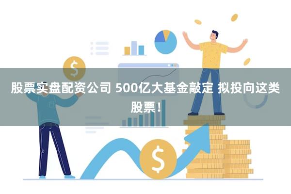 股票实盘配资公司 500亿大基金敲定 拟投向这类股票！