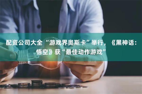 配资公司大全 “游戏界奥斯卡”举行，《黑神话：悟空》获“最佳动作游戏”