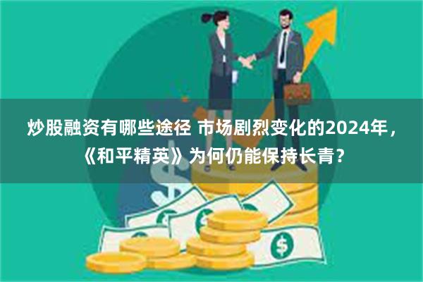 炒股融资有哪些途径 市场剧烈变化的2024年，《和平精英》为何仍能保持长青？