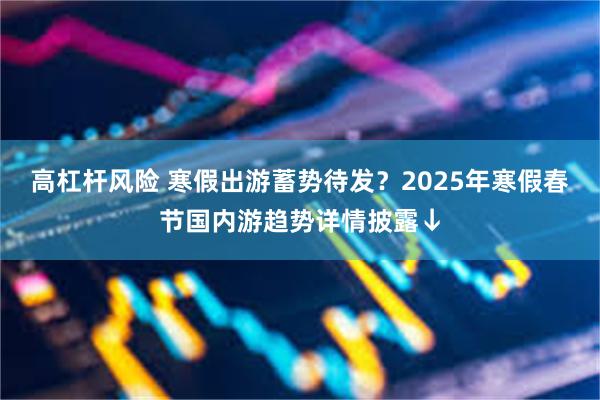 高杠杆风险 寒假出游蓄势待发？2025年寒假春节国内游趋势详情披露↓