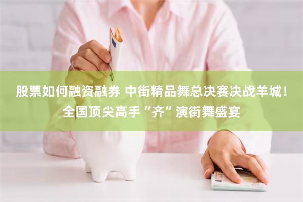 股票如何融资融券 中街精品舞总决赛决战羊城！全国顶尖高手“齐”演街舞盛宴