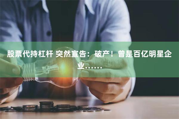 股票代持杠杆 突然宣告：破产！曾是百亿明星企业……