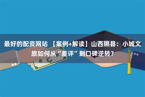 最好的配资网站 【案例+解读】山西隰县：小城文旅如何从“差评”到口碑逆转？