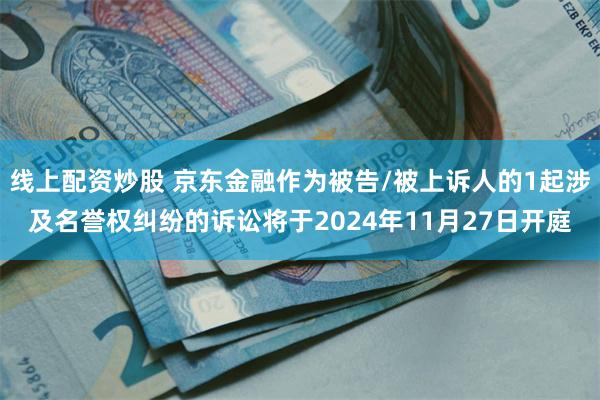 线上配资炒股 京东金融作为被告/被上诉人的1起涉及名誉权纠纷的诉讼将于2024年11月27日开庭