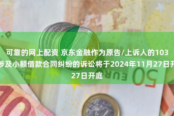 可靠的网上配资 京东金融作为原告/上诉人的103起涉及小额借款合同纠纷的诉讼将于2024年11月27日开庭