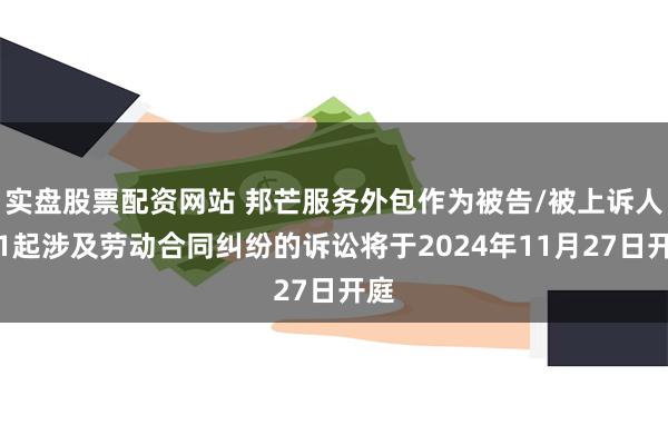 实盘股票配资网站 邦芒服务外包作为被告/被上诉人的1起涉及劳动合同纠纷的诉讼将于2024年11月27日开庭