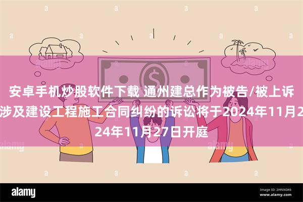 安卓手机炒股软件下载 通州建总作为被告/被上诉人的1起涉及建设工程施工合同纠纷的诉讼将于2024年11月27日开庭