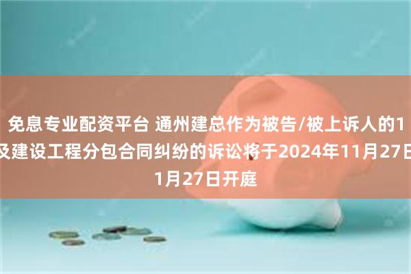 免息专业配资平台 通州建总作为被告/被上诉人的1起涉及建设工程分包合同纠纷的诉讼将于2024年11月27日开庭