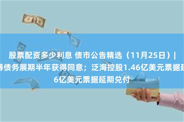 股票配资多少利息 债市公告精选（11月25日）| *ST鹏博债务展期半年获得同意；泛海控股1.46亿美元票据延期兑付