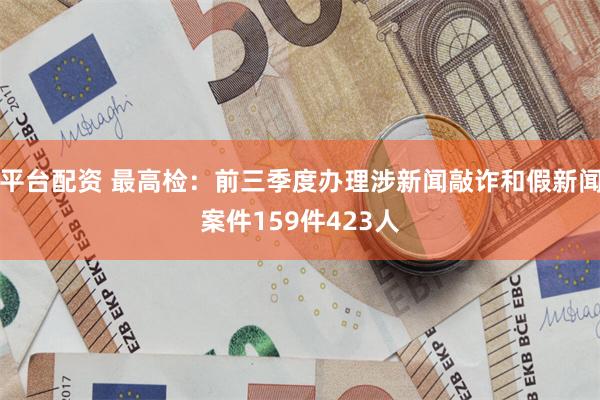 平台配资 最高检：前三季度办理涉新闻敲诈和假新闻案件159件423人