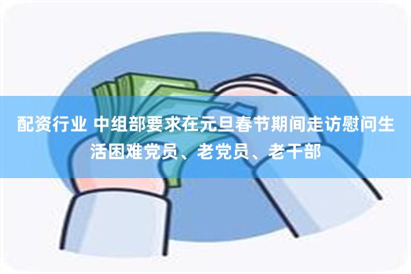 配资行业 中组部要求在元旦春节期间走访慰问生活困难党员、老党员、老干部