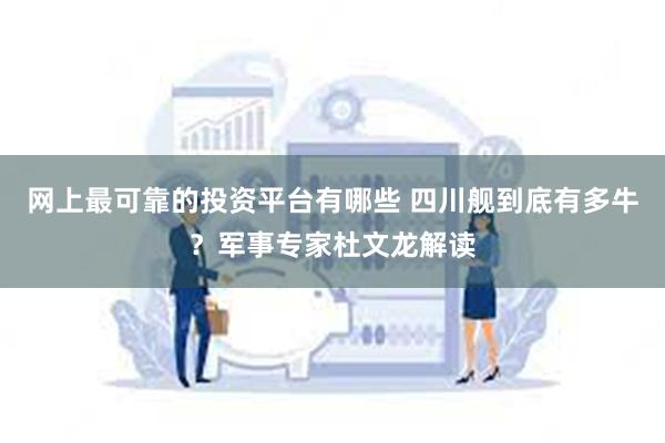 网上最可靠的投资平台有哪些 四川舰到底有多牛？军事专家杜文龙解读