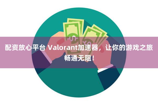 配资放心平台 Valorant加速器，让你的游戏之旅畅通无阻！