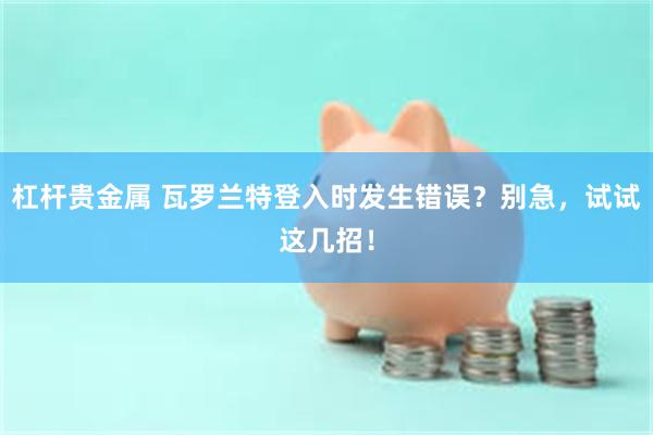 杠杆贵金属 瓦罗兰特登入时发生错误？别急，试试这几招！