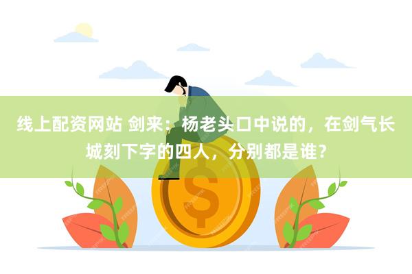 线上配资网站 剑来：杨老头口中说的，在剑气长城刻下字的四人，分别都是谁？