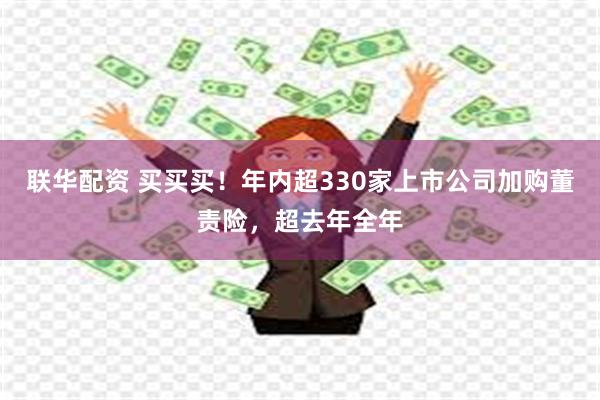 联华配资 买买买！年内超330家上市公司加购董责险，超去年全年