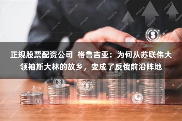 正规股票配资公司  格鲁吉亚：为何从苏联伟大领袖斯大林的故乡，变成了反俄前沿阵地