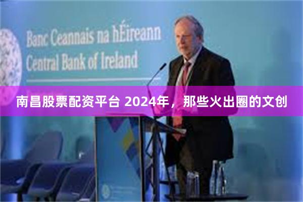 南昌股票配资平台 2024年，那些火出圈的文创