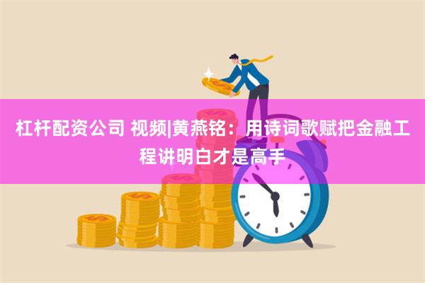 杠杆配资公司 视频|黄燕铭：用诗词歌赋把金融工程讲明白才是高手