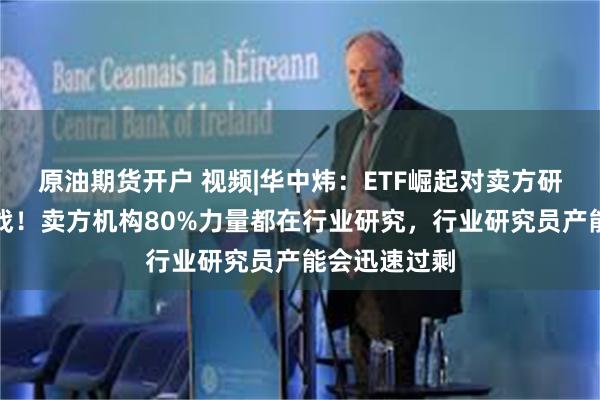 原油期货开户 视频|华中炜：ETF崛起对卖方研究是巨大挑战！卖方机构80%力量都在行业研究，行业研究员产能会迅速过剩