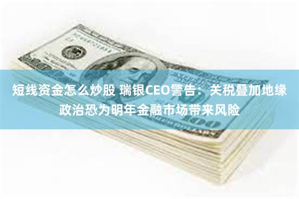 短线资金怎么炒股 瑞银CEO警告：关税叠加地缘政治恐为明年金融市场带来风险