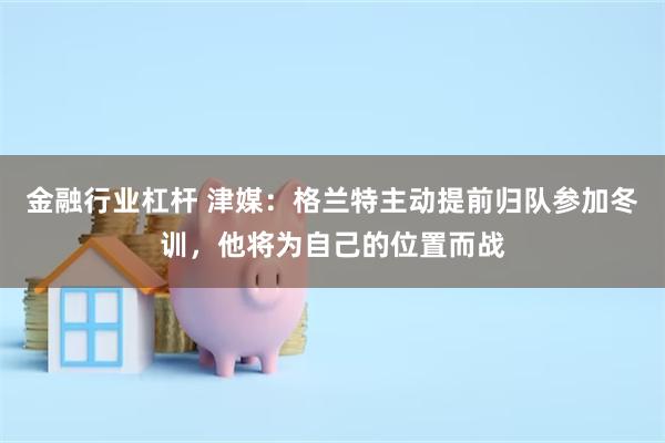 金融行业杠杆 津媒：格兰特主动提前归队参加冬训，他将为自己的位置而战