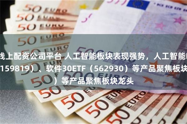 线上配资公司平台 人工智能板块表现强势，人工智能ETF（159819）、软件30ETF（562930）等产品聚焦板块龙头