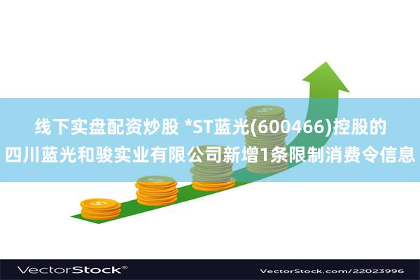 线下实盘配资炒股 *ST蓝光(600466)控股的四川蓝光和骏实业有限公司新增1条限制消费令信息