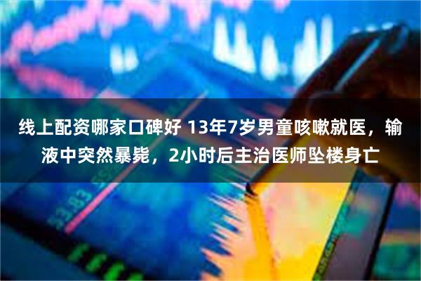 线上配资哪家口碑好 13年7岁男童咳嗽就医，输液中突然暴毙，2小时后主治医师坠楼身亡