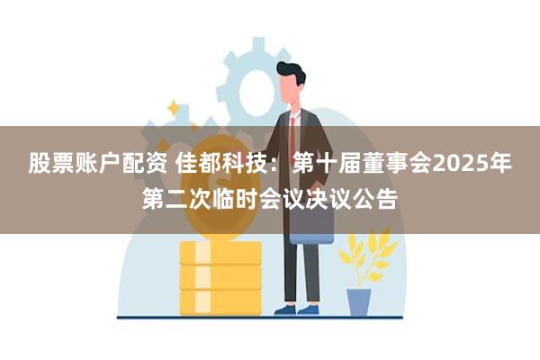 股票账户配资 佳都科技：第十届董事会2025年第二次临时会议决议公告